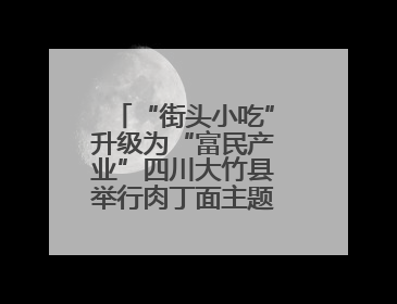 “街头小吃”升级为“富民产业”四川大竹县举行肉丁面主题消费活动